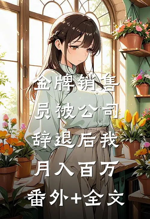 金牌销售员被公司辞退后我月入百万:(番外)+(全文)