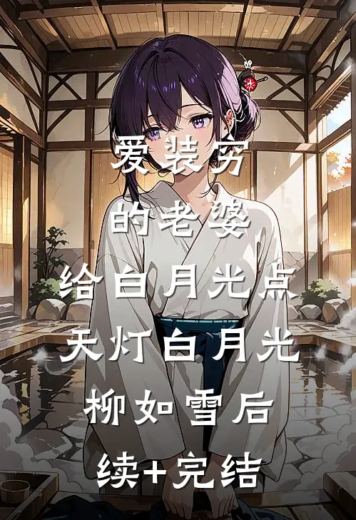 爱装穷的老婆，给白月光点天灯白月光柳如雪后续+完结