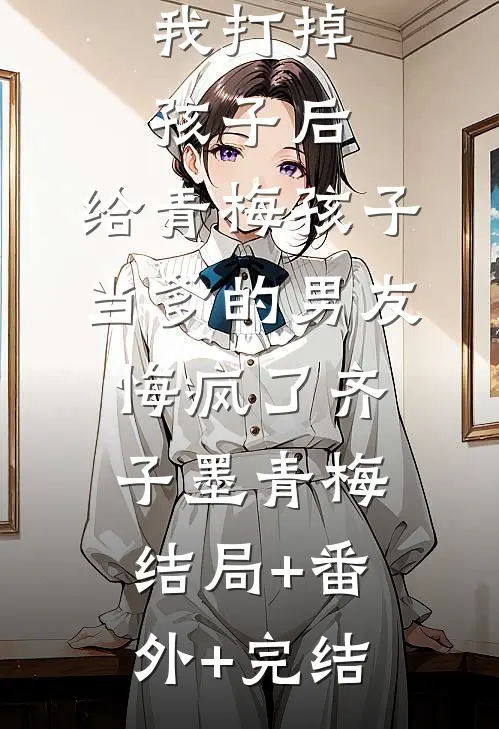 我打掉孩子后，给青梅孩子当爹的男友悔疯了齐子墨青梅:结局+番外+完结