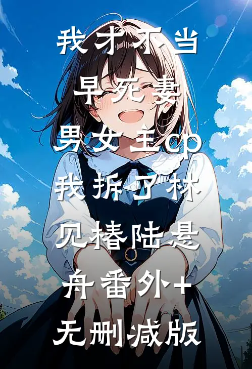 我才不当早死妻，男女主cp我拆了林见椿陆悬舟番外+无删减版