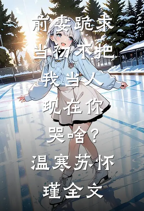 前妻跪求，当初不把我当人，现在你哭啥？温寒苏怀瑾全文