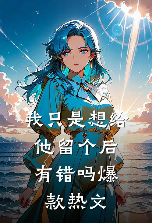 我只是想给他留个后，有错吗爆款热文