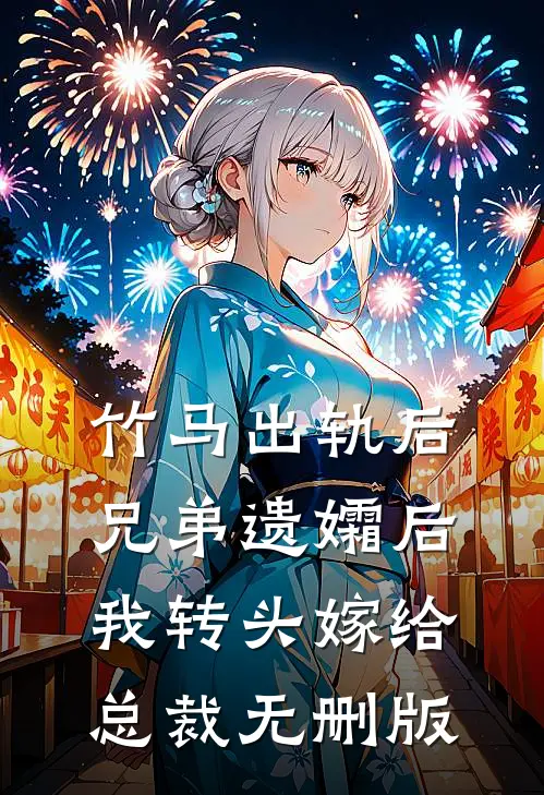 竹马出轨后兄弟遗孀后，我转头嫁给总裁无删版