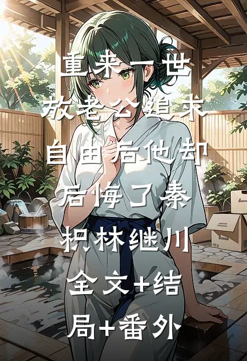 重来一世，放老公追求自由后他却后悔了秦枳林继川:全文+结局+番外