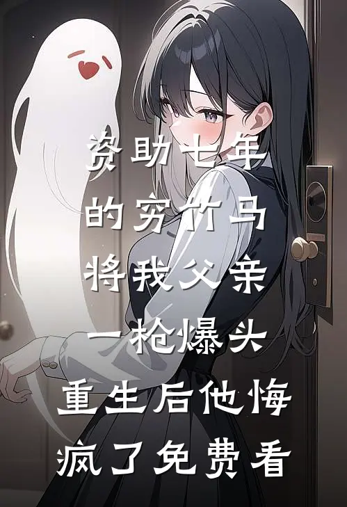 资助七年的穷竹马将我父亲一枪爆头，重生后他悔疯了免费看