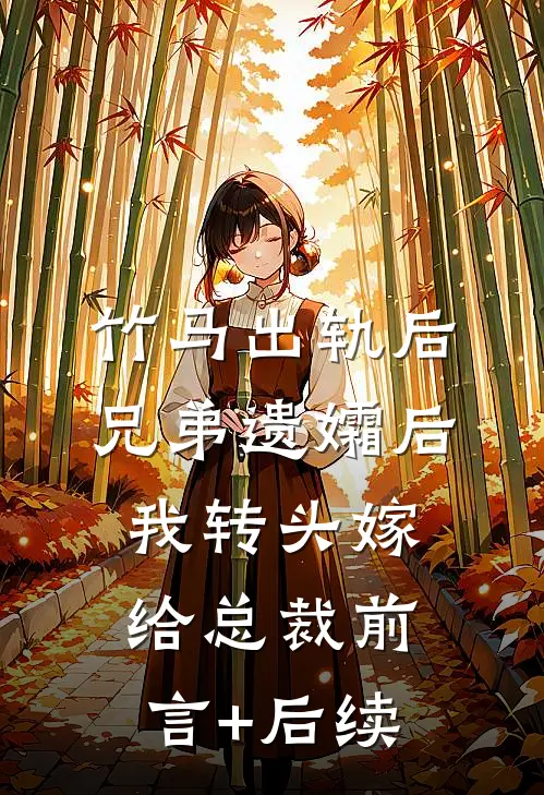竹马出轨后兄弟遗孀后，我转头嫁给总裁前言+后续