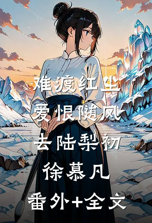 难渡红尘，爱恨随风去陆梨初徐慕凡:(番外)+(全文)