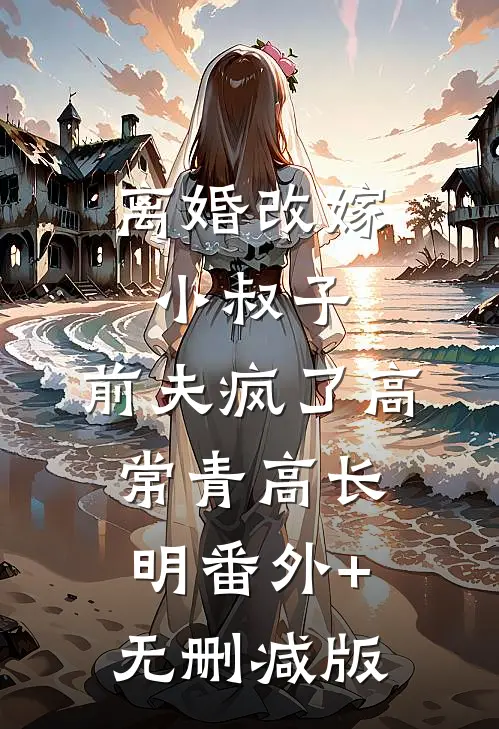 离婚改嫁小叔子，前夫疯了高常青高长明番外+无删减版