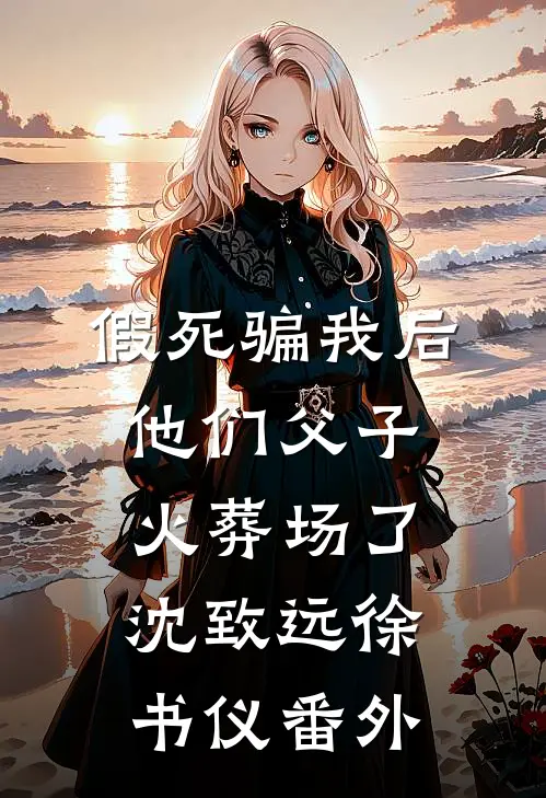 假死骗我后，他们父子火葬场了沈致远徐书仪番外