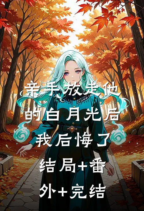 亲手放走他的白月光后，我后悔了:结局+番外+完结