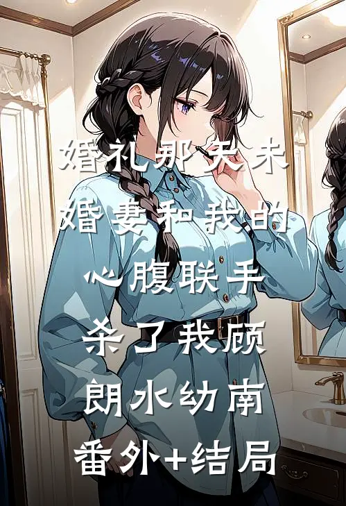 婚礼那天未婚妻和我的心腹联手杀了我顾朗水幼南:(番外)+(结局)