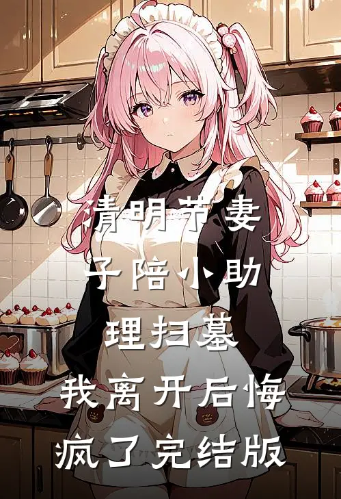 清明节妻子陪小助理扫墓，我离开后悔疯了完结版