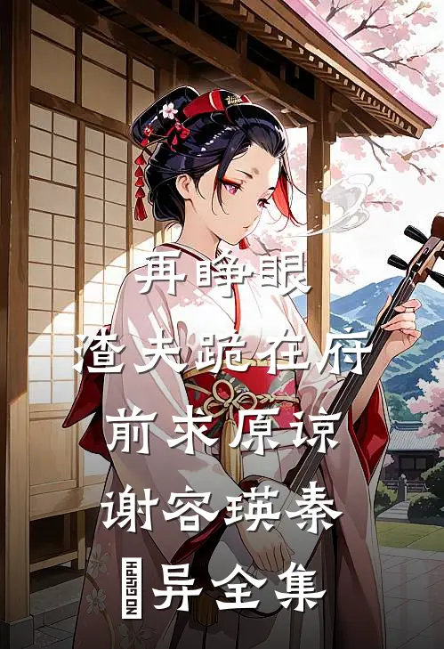 再睁眼，渣夫跪在府前求原谅谢容瑛秦珺异全集