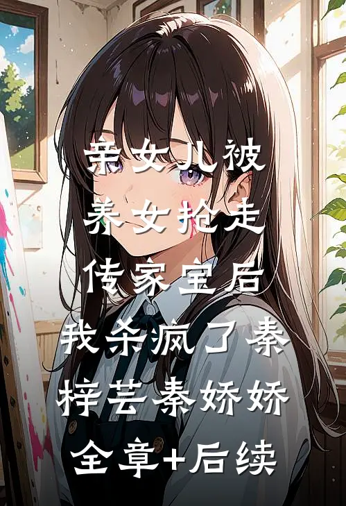 亲女儿被养女抢走传家宝后，我杀疯了秦梓芸秦娇娇:全章+后续
