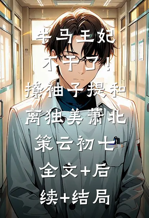 牛马王妃不干了！撩袖子提和离独美萧北策云初七全文+后续+结局