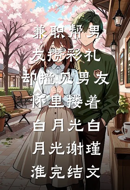兼职帮男友攒彩礼，却撞见男友怀里搂着白月光白月光谢瑾淮完结文