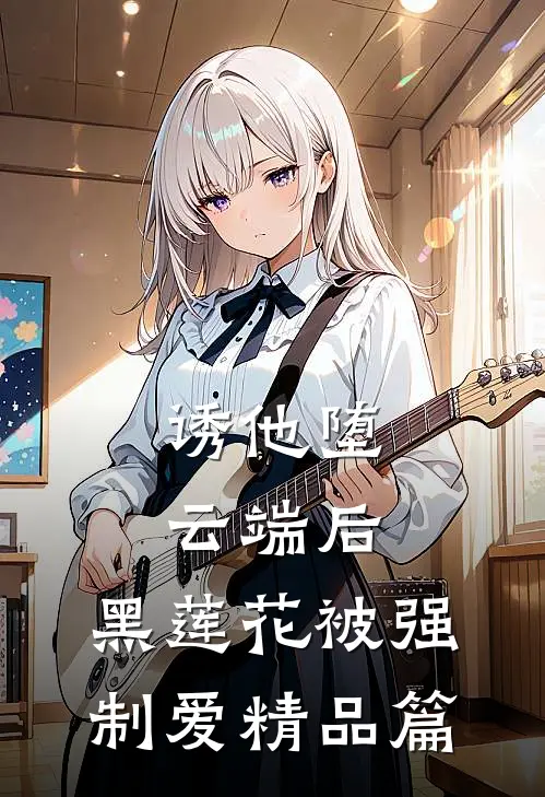 诱他堕云端后，黑莲花被强制爱精品篇