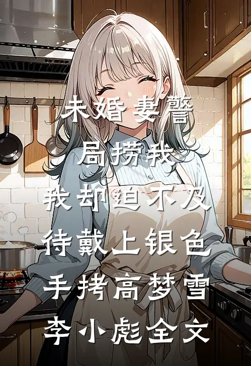 未婚妻警局捞我，我却迫不及待戴上银色手拷高梦雪李小彪全文