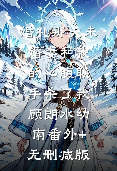 婚礼那天未婚妻和我的心腹联手杀了我顾朗水幼南番外+无删减版