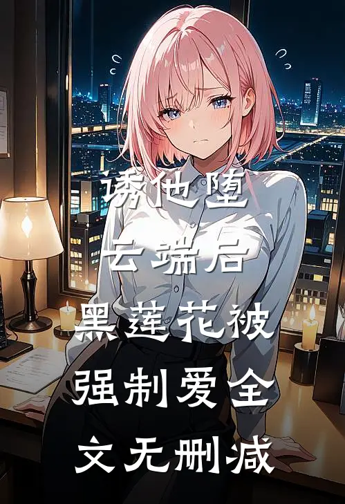 诱他堕云端后，黑莲花被强制爱全文无删减