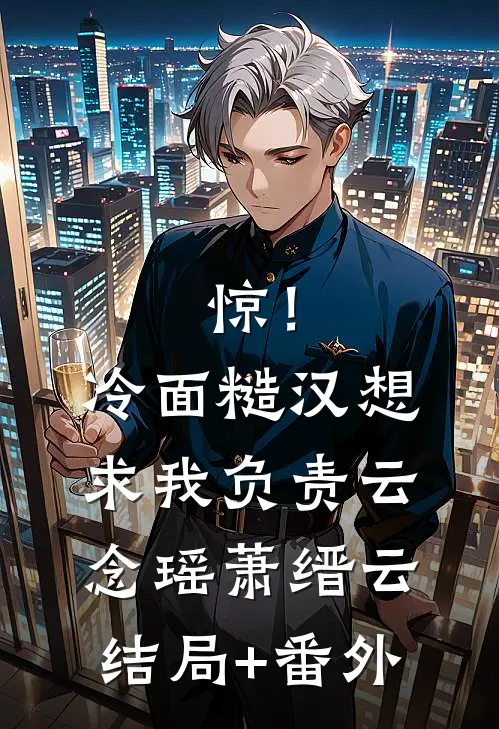 惊！冷面糙汉想求我负责云念瑶萧缙云结局+番外