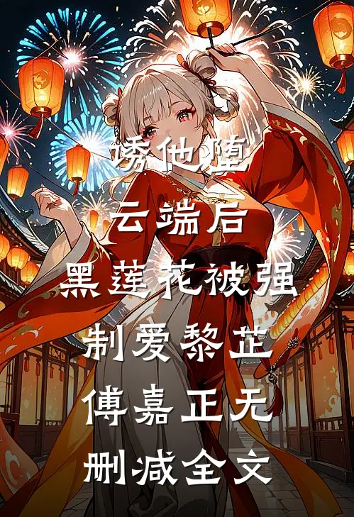 诱他堕云端后，黑莲花被强制爱黎芷傅嘉正无删减全文
