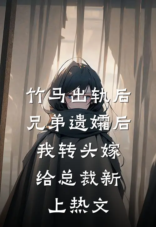 竹马出轨后兄弟遗孀后，我转头嫁给总裁新上热文