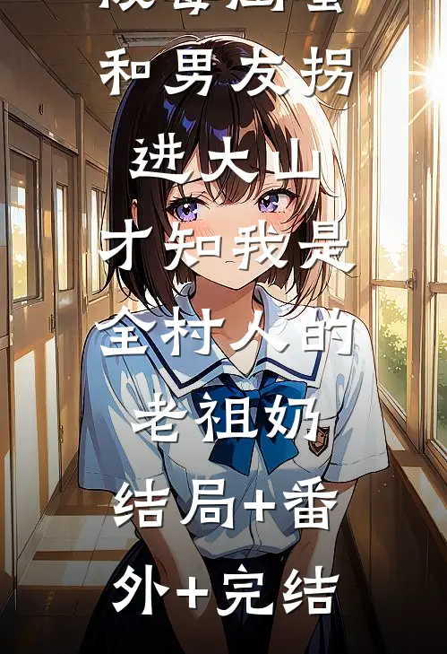 被毒闺蜜和男友拐进大山，才知我是全村人的老祖奶:结局+番外+完结