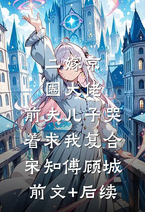 二嫁京圈大佬，前夫儿子哭着求我复合宋知傅顾城前文+后续
