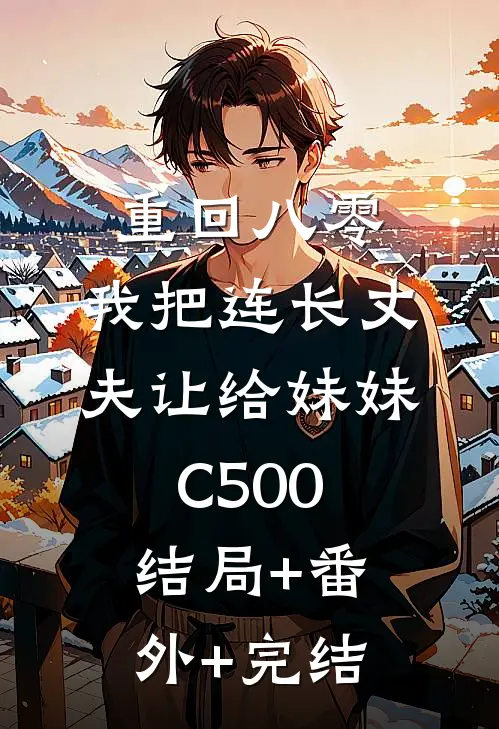 重回八零：我把连长丈夫让给妹妹C500:结局+番外+完结