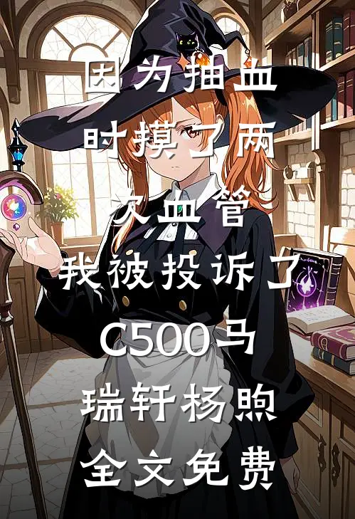 因为抽血时摸了两次血管，我被投诉了C500马瑞轩杨煦全文免费