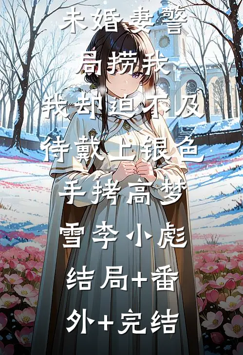 未婚妻警局捞我，我却迫不及待戴上银色手拷高梦雪李小彪结局+番外+完结