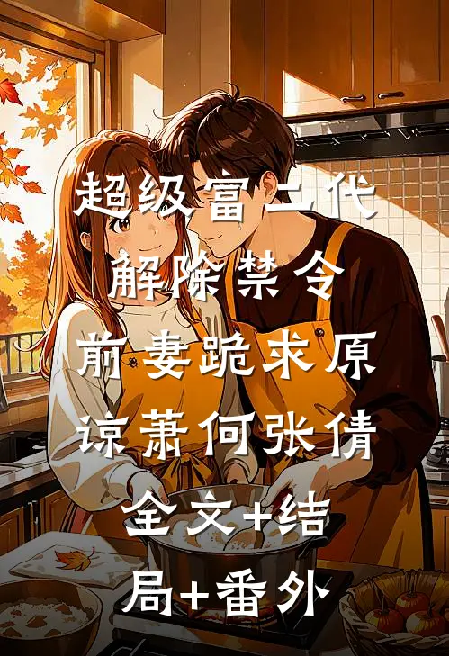 超级富二代解除禁令，前妻跪求原谅萧何张倩:全文+结局+番外
