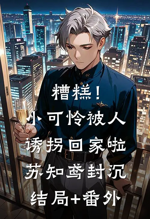 糟糕！小可怜被人诱拐回家啦苏知鸢封沉:结局+番外