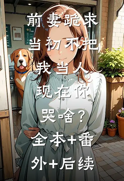 前妻跪求，当初不把我当人，现在你哭啥？全本+番外+后续