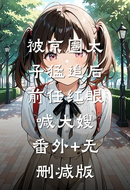 被京圈太子猛追后，前任红眼喊大嫂:番外+无删减版