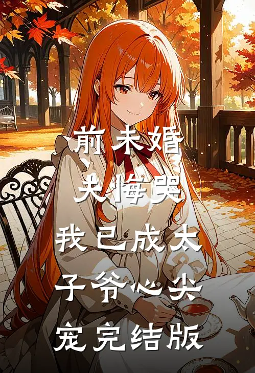 前未婚夫悔哭，我已成太子爷心尖宠完结版