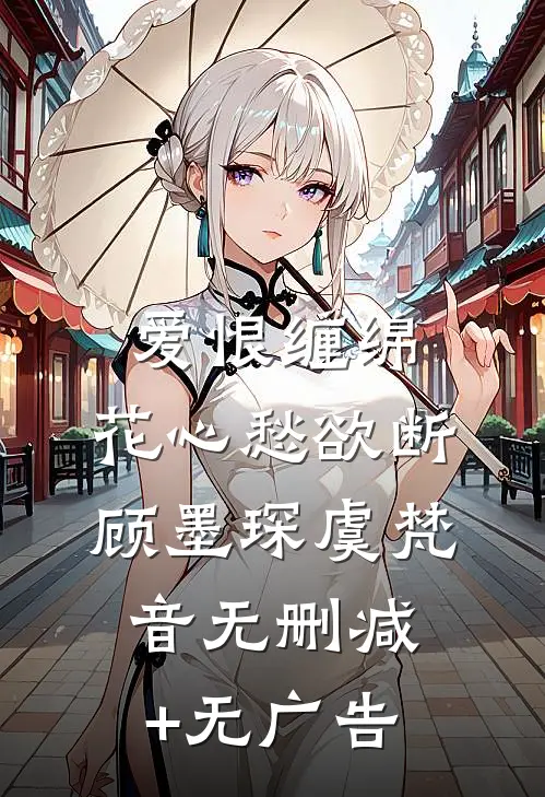 爱恨缠绵，花心愁欲断顾墨琛虞梵音无删减+无广告