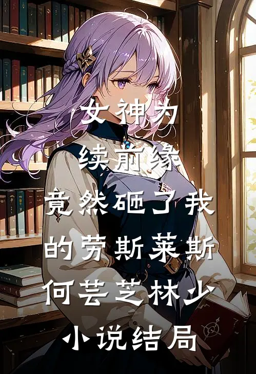 女神为续前缘，竟然砸了我的劳斯莱斯何芸芝林少小说结局