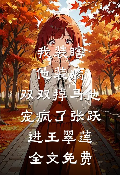 我装瞎他装瘸，双双掉马他宠疯了张跃进王翠莲全文免费