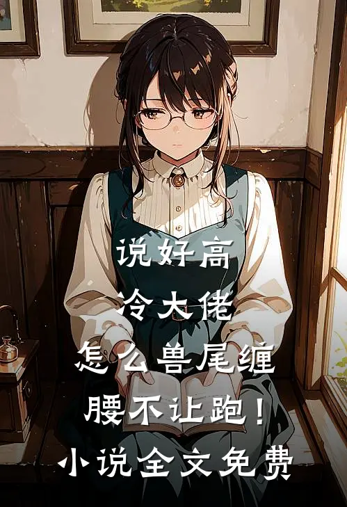 说好高冷大佬，怎么兽尾缠腰不让跑！小说全文免费