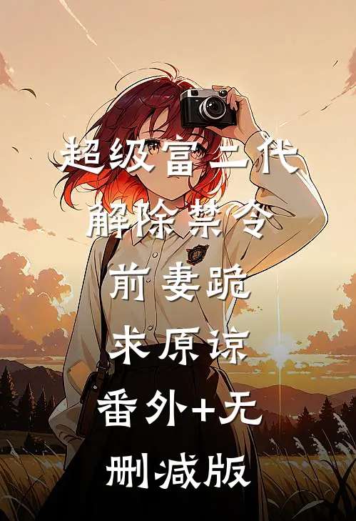 超级富二代解除禁令，前妻跪求原谅:番外+无删减版