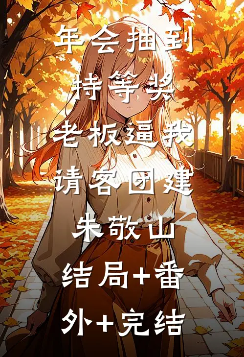 年会抽到特等奖，老板逼我请客团建朱敬山:结局+番外+完结