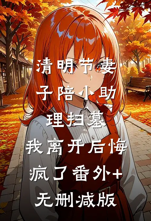 清明节妻子陪小助理扫墓，我离开后悔疯了番外+无删减版