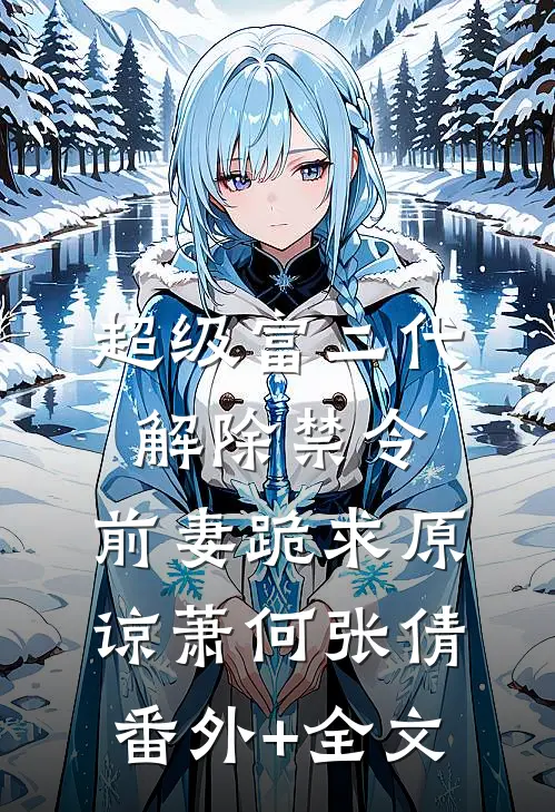超级富二代解除禁令，前妻跪求原谅萧何张倩:(番外)+(全文)