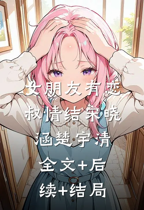 女朋友有恋叔情结宋晓涵楚宇清全文+后续+结局