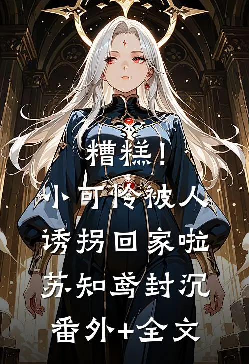 糟糕！小可怜被人诱拐回家啦苏知鸢封沉(番外)+(全文)