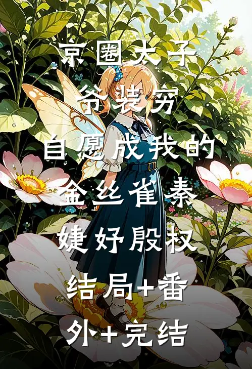 京圈太子爷装穷，自愿成我的金丝雀秦婕妤殷权:结局+番外+完结
