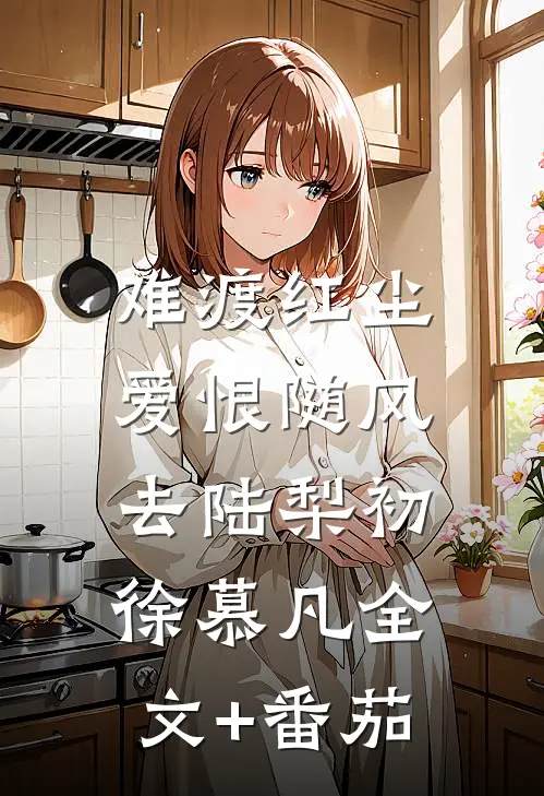 难渡红尘，爱恨随风去陆梨初徐慕凡全文+番茄