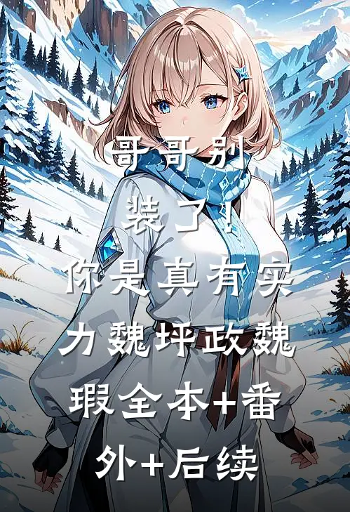 哥哥别装了！你是真有实力魏坪政魏瑕全本+番外+后续